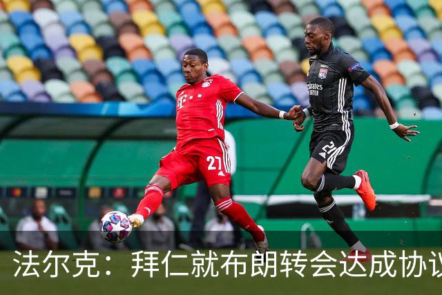 法尔克：拜仁就布朗转会达成协议，但5500万欧的费用结构还需谈判