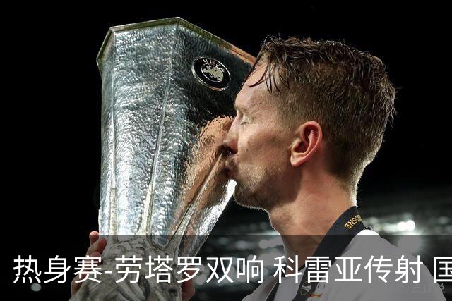 热身赛-劳塔罗双响 科雷亚传射 国际米兰4-1首胜