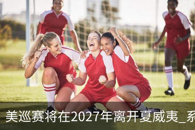 美巡赛将在2027年离开夏威夷 系56年来首次